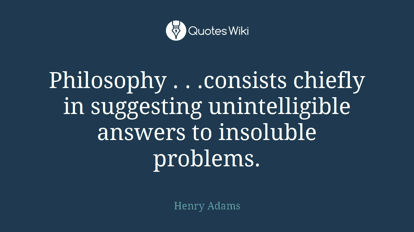 Philosophy . . .consists chiefly in suggesting unintelligible answers to insoluble problems.