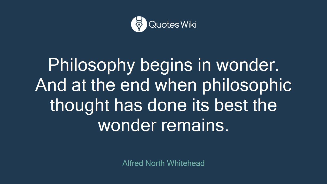 Philosophy begins in wonder. And at the end when philosophic thought has done its best the wonder remains.