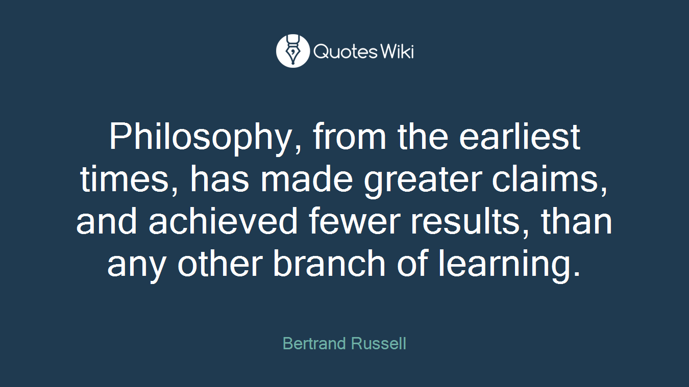 Philosophy, from the earliest times, has made greater claims, and achieved fewer results, than any other branch of learning.