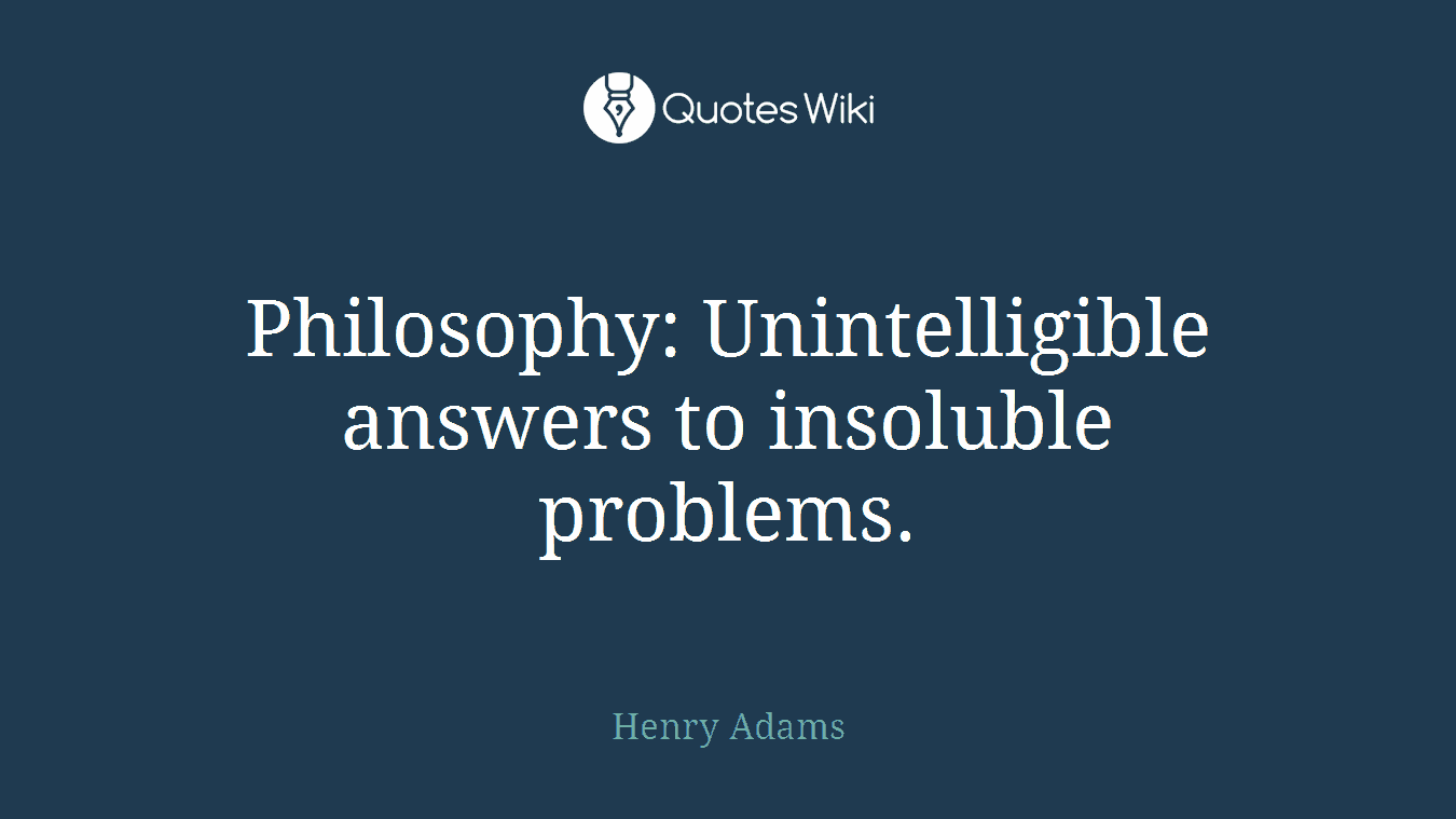 Philosophy: Unintelligible answers to insoluble problems.