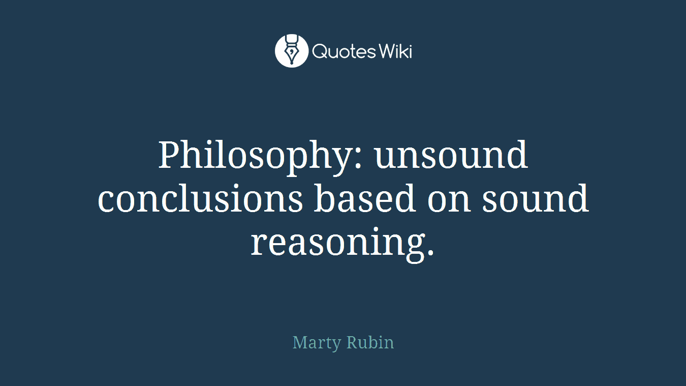 Philosophy: unsound conclusions based on sound reasoning.