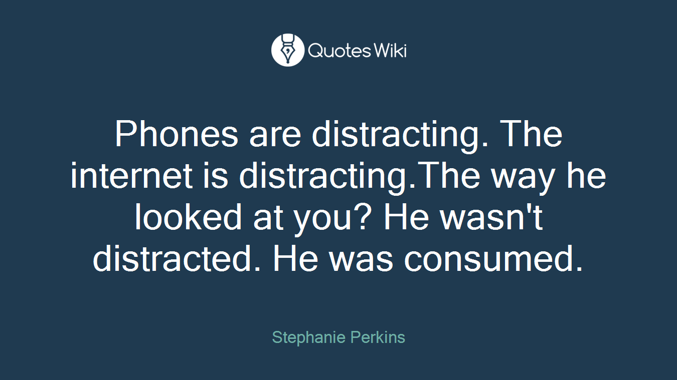 Phones are distracting. The internet is distracting.The way he looked at you? He wasn't distracted. He was consumed.