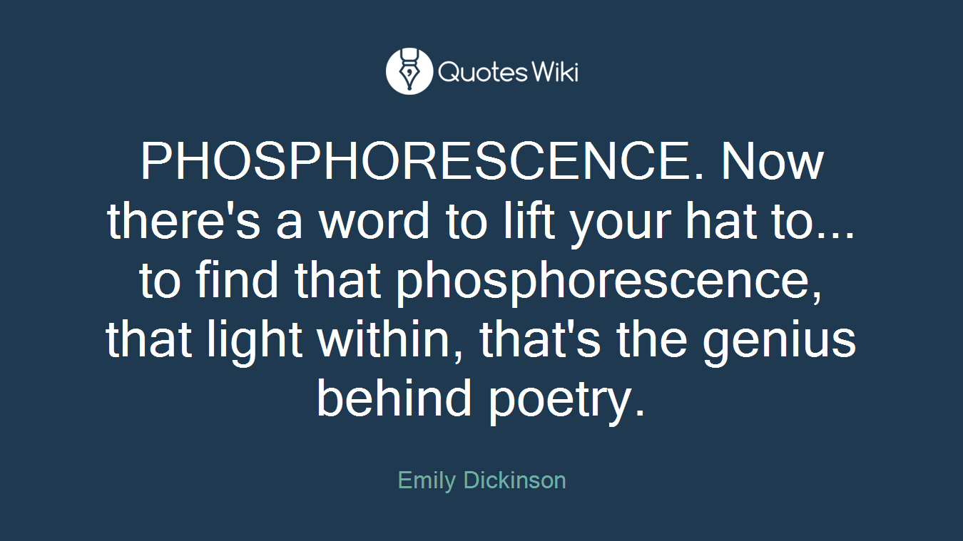 PHOSPHORESCENCE. Now there's a word to lift your hat to... to find that phosphorescence, that light within, that's the genius behind poetry.