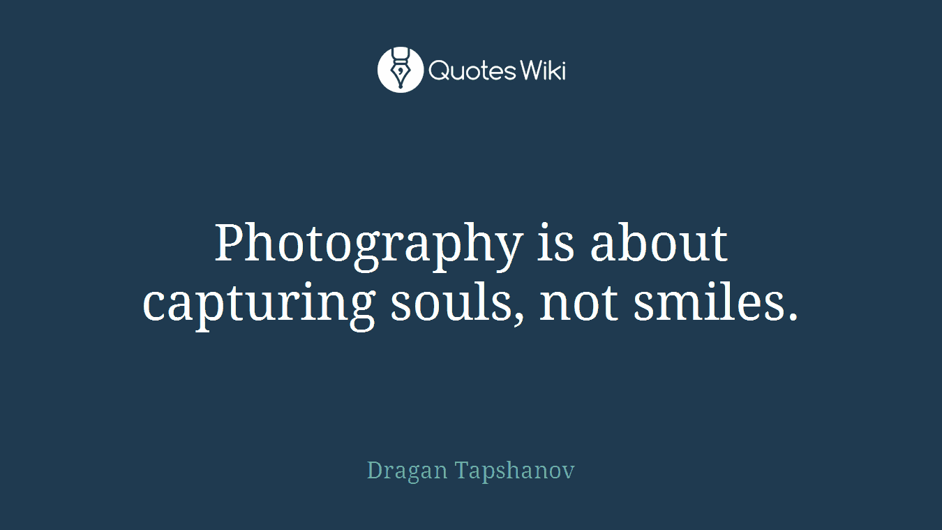 Photography is about capturing souls, not smiles.