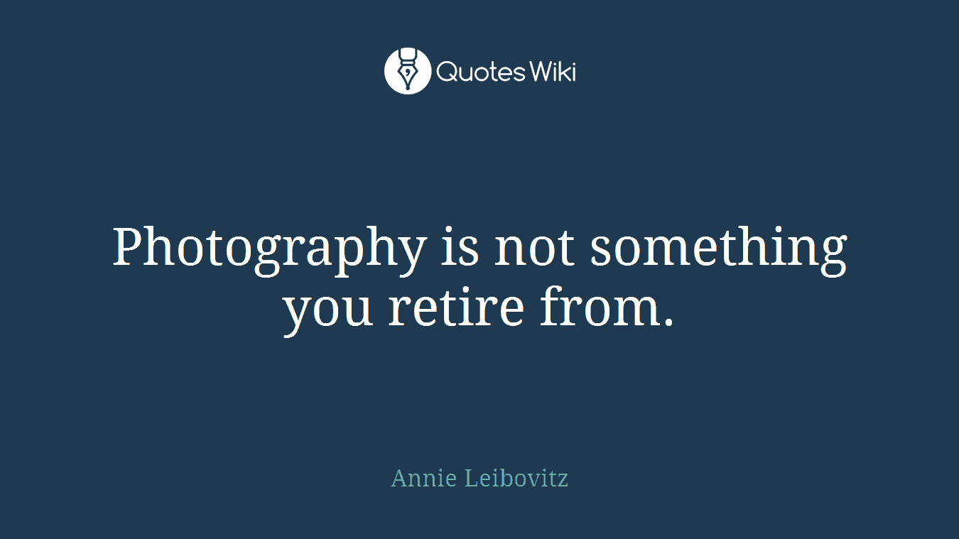 Photography is not something you retire from.