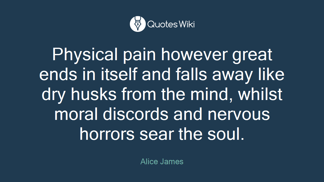 Physical pain however great ends in itself and falls away like dry husks from the mind, whilst moral discords and nervous horrors sear the soul.