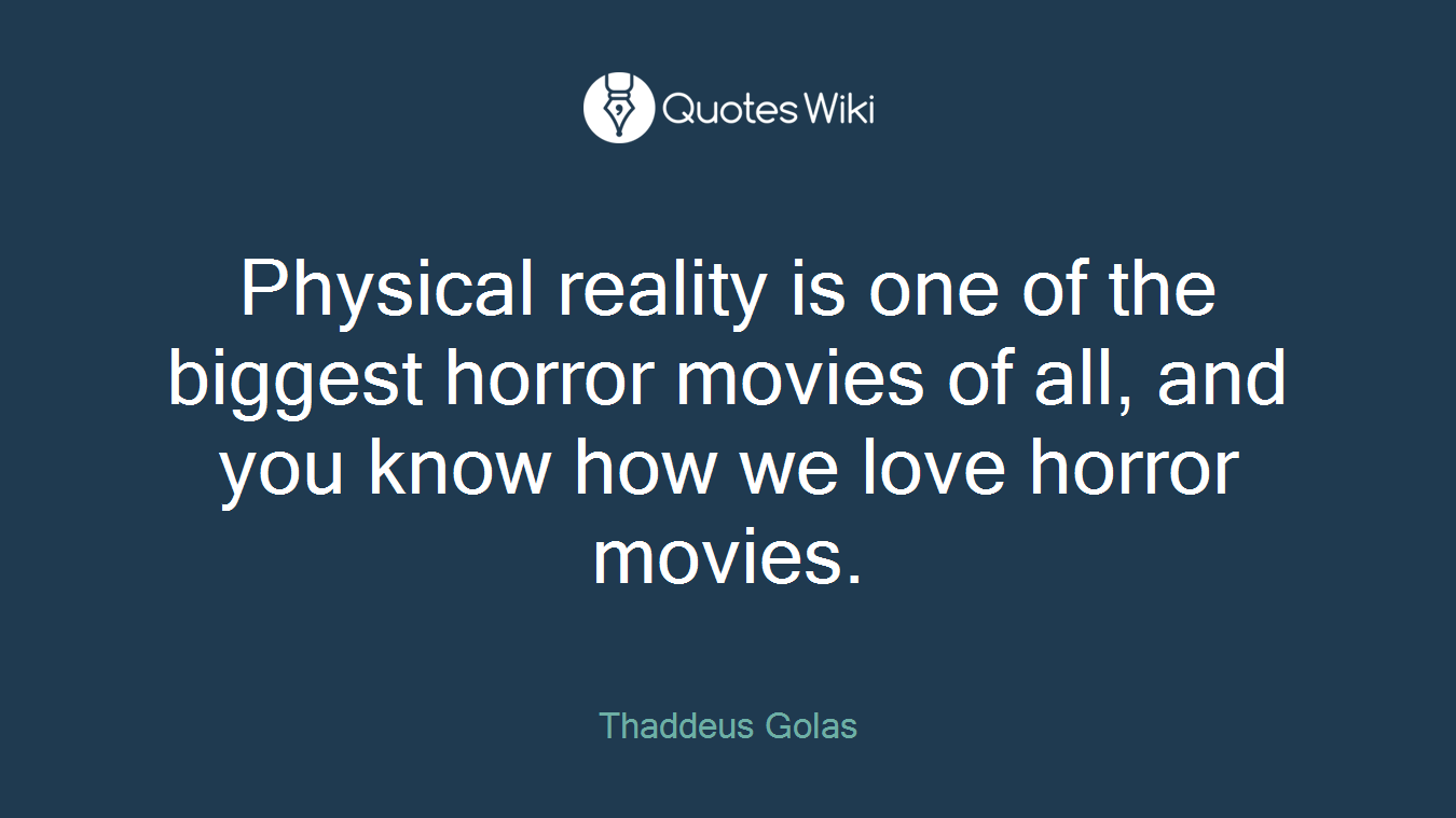 Physical reality is one of the biggest horror movies of all, and you know how we love horror movies.