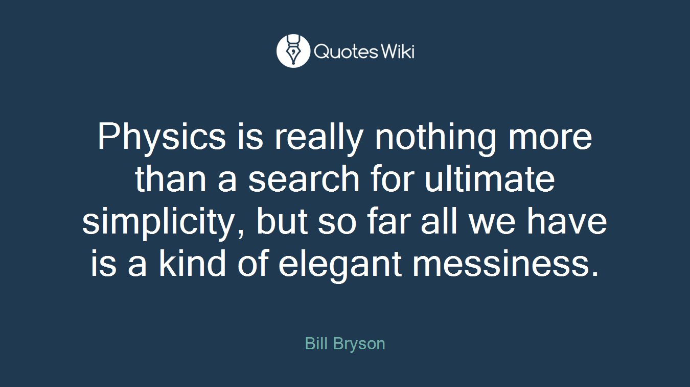 Physics is really nothing more than a search for ultimate simplicity, but so far all we have is a kind of elegant messiness.