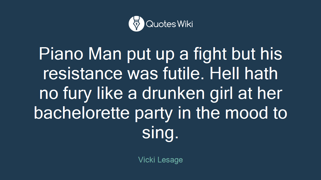Piano Man put up a fight but his resistance was futile. Hell hath no fury like a drunken girl at her bachelorette party in the mood to sing.