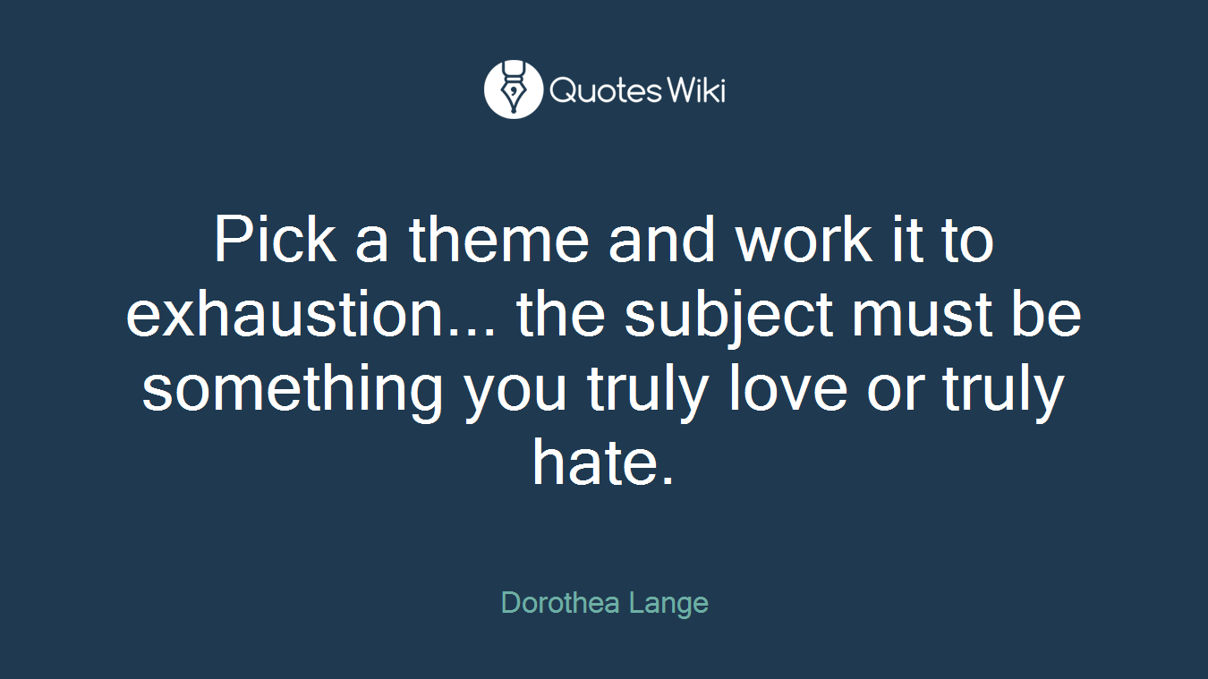 Pick a theme and work it to exhaustion... the subject must be something you truly love or truly hate.