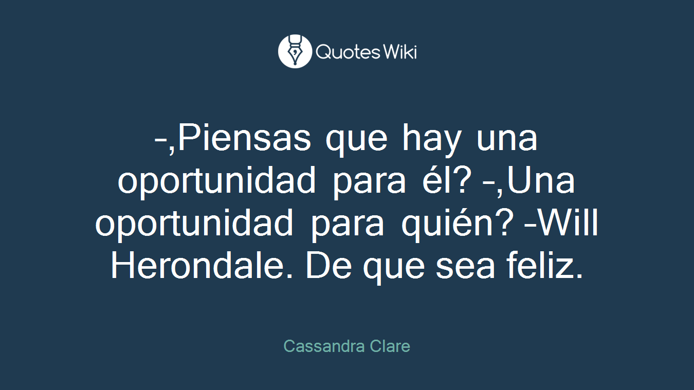 –,Piensas que hay una oportunidad para él? –,Una oportunidad para quién? –Will Herondale. De que sea feliz.