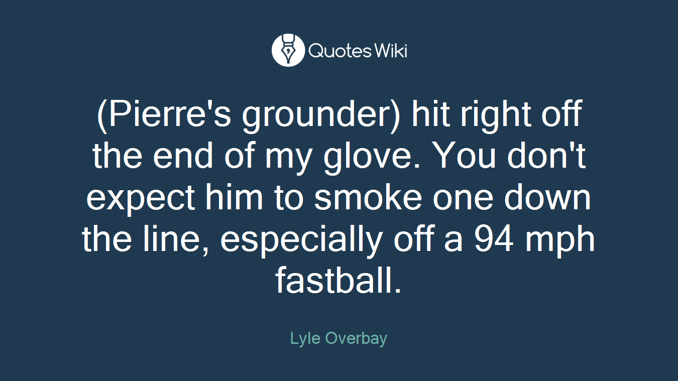 (Pierre's grounder) hit right off the end of my glove. You don't expect him to smoke one down the line, especially off a 94 mph fastball.