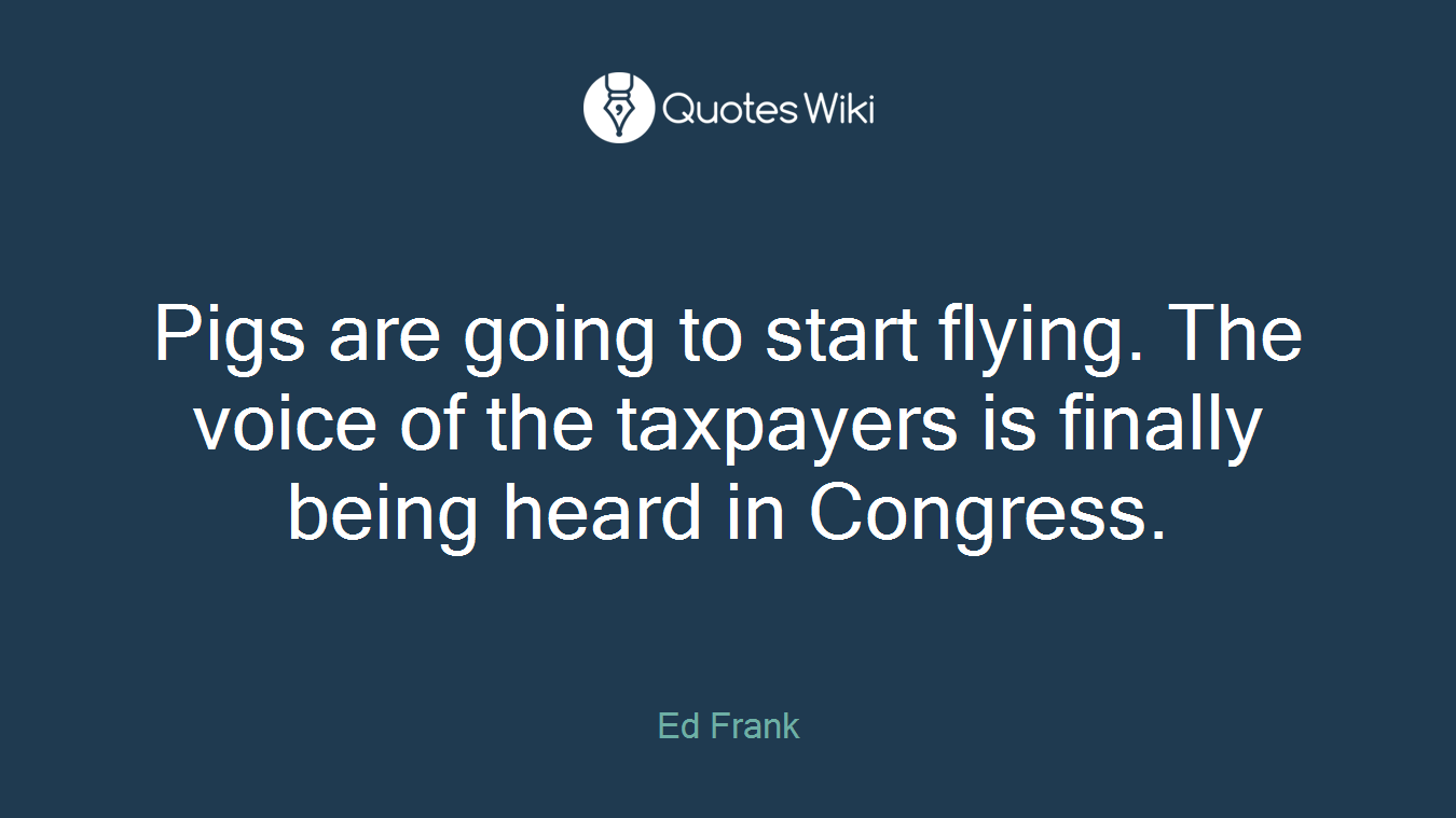 Pigs are going to start flying. The voice of the taxpayers is finally being heard in Congress.