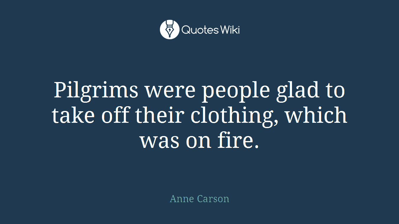 Pilgrims were people glad to take off their clothing, which was on fire.
