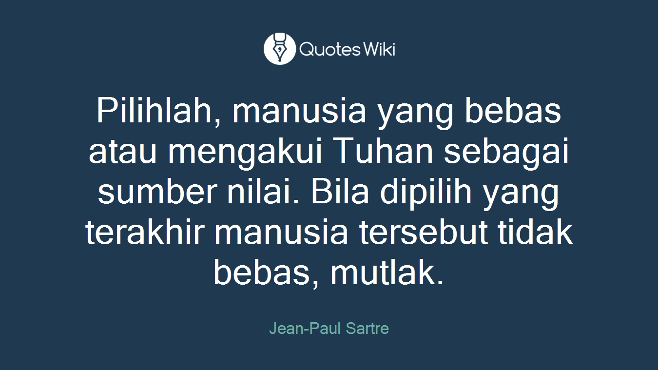 Pilihlah, manusia yang bebas atau mengakui Tuhan sebagai sumber nilai. Bila dipilih yang terakhir manusia tersebut tidak bebas, mutlak.