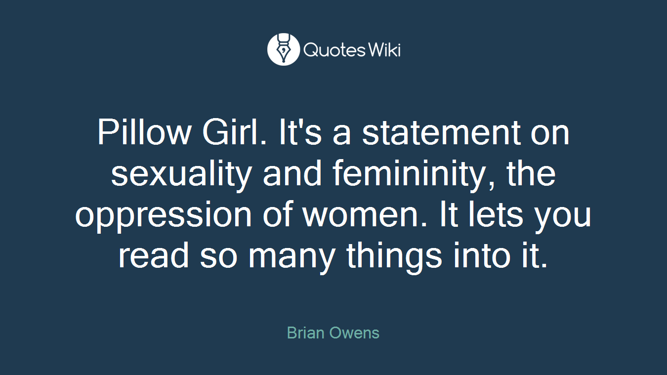 Pillow Girl. It's a statement on sexuality and femininity, the oppression of women. It lets you read so many things into it.