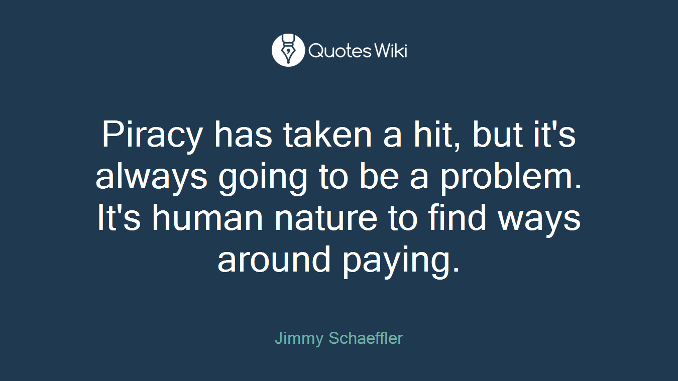Piracy has taken a hit, but it's always going to be a problem. It's human nature to find ways around paying.