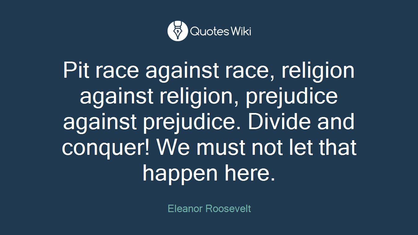 Pit race against race, religion against religion, prejudice against prejudice. Divide and conquer! We must not let that happen here.