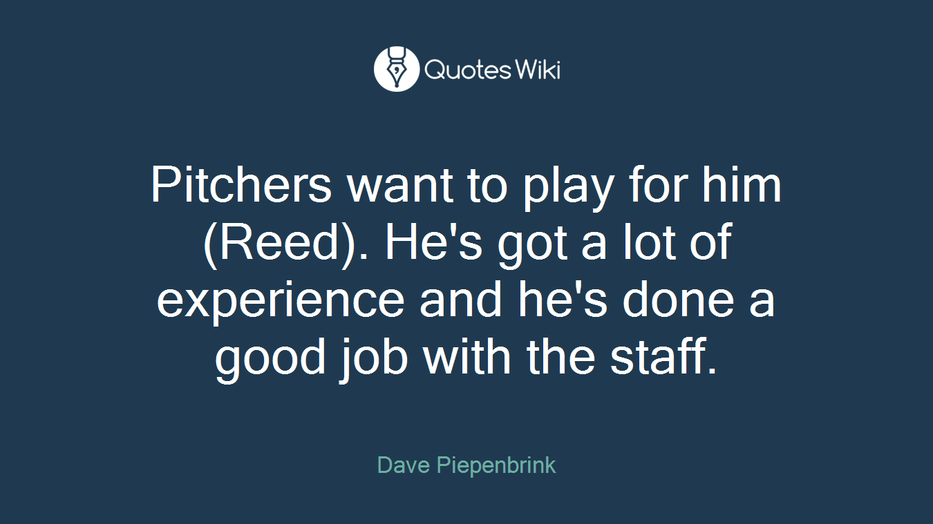 Pitchers want to play for him (Reed). He's got a lot of experience and he's done a good job with the staff.