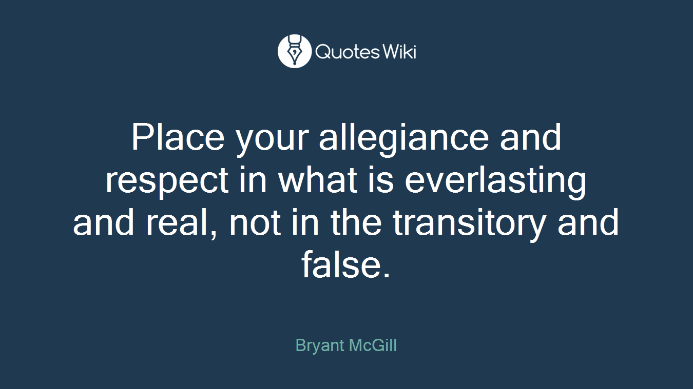 Place your allegiance and respect in what is everlasting and real, not in the transitory and false.