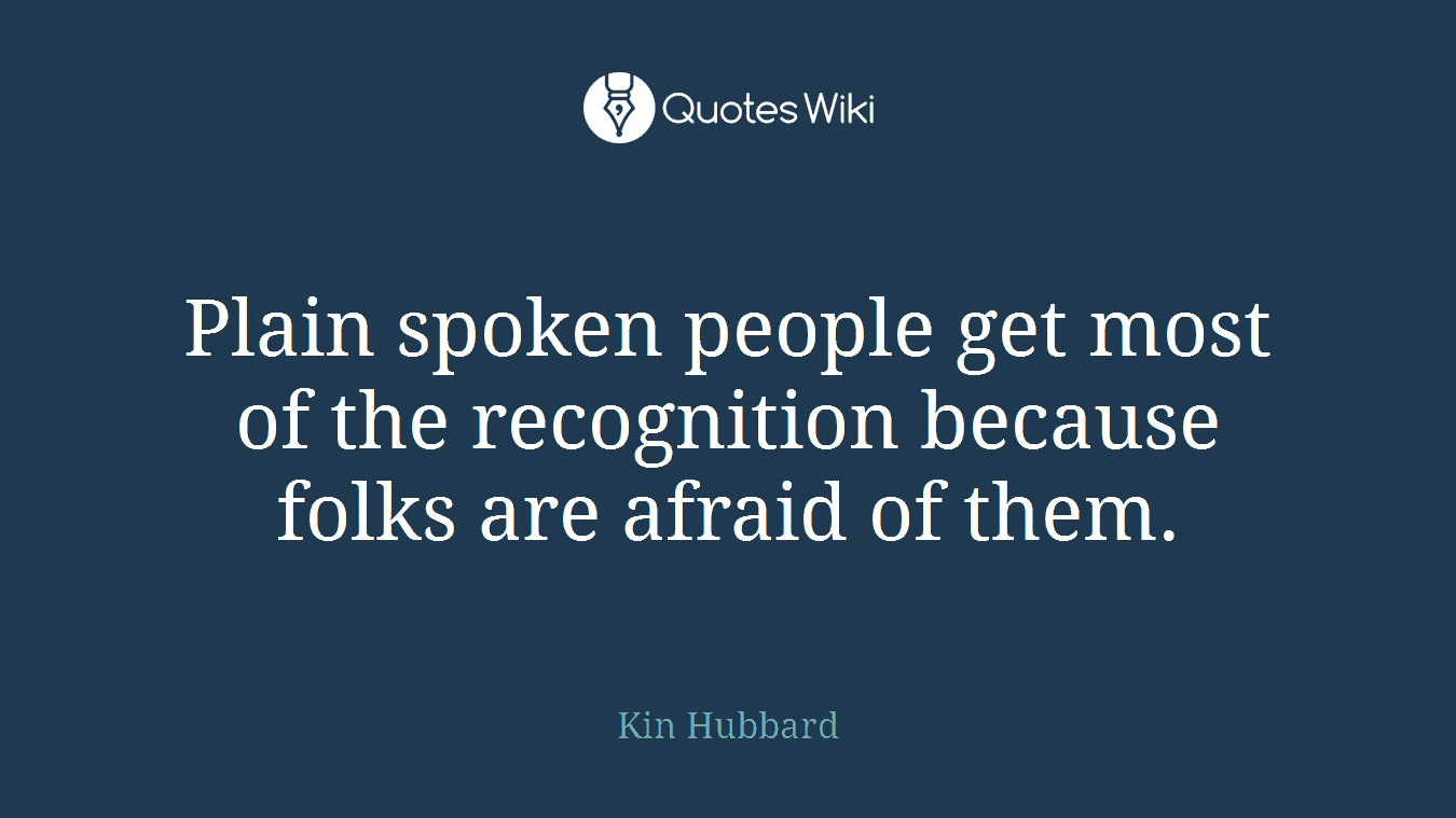 Plain spoken people get most of the recognition because folks are afraid of them.