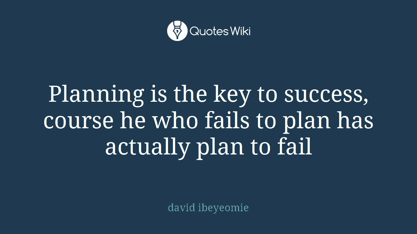 Planning is the key to success, course he who fails to plan has actually plan to fail