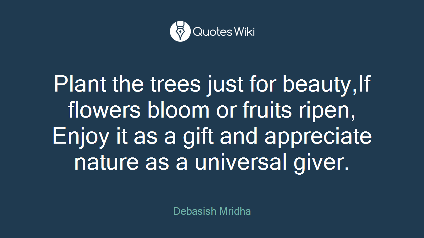 Plant the trees just for beauty,If flowers bloom or fruits ripen, Enjoy it as a gift and appreciate nature as a universal giver.
