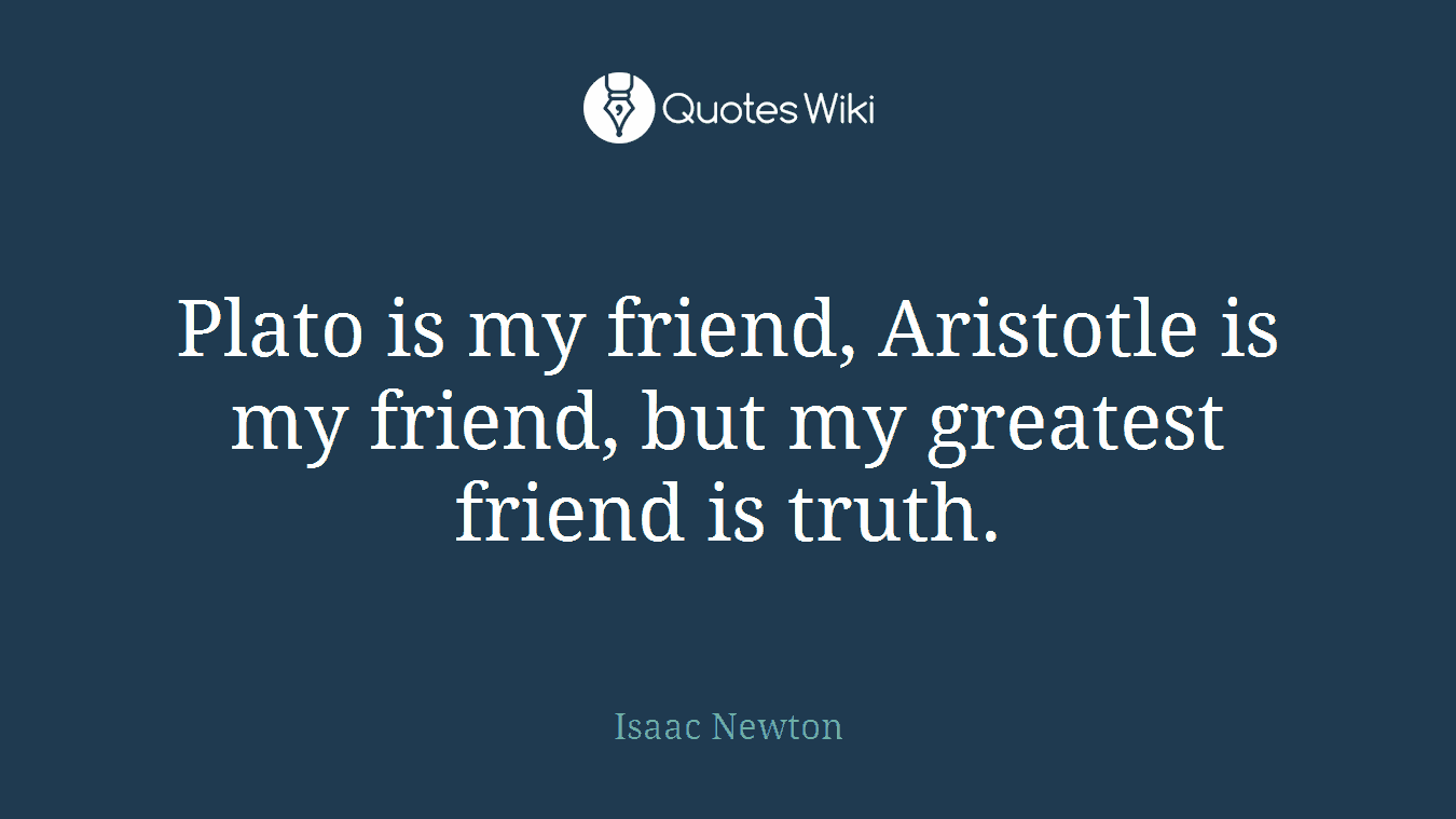 Plato is my friend, Aristotle is my friend, but my greatest friend is truth.