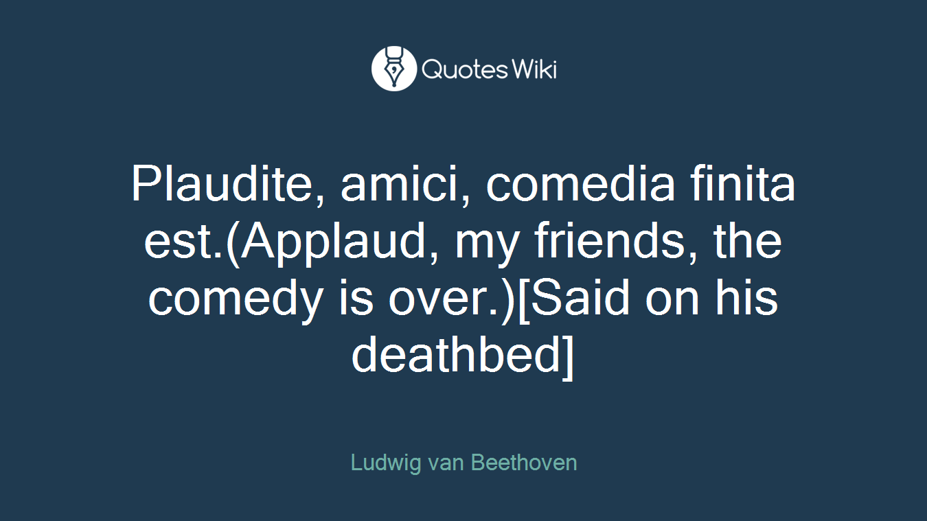 Plaudite, amici, comedia finita est.(Applaud, my friends, the comedy is over.)[Said on his deathbed]