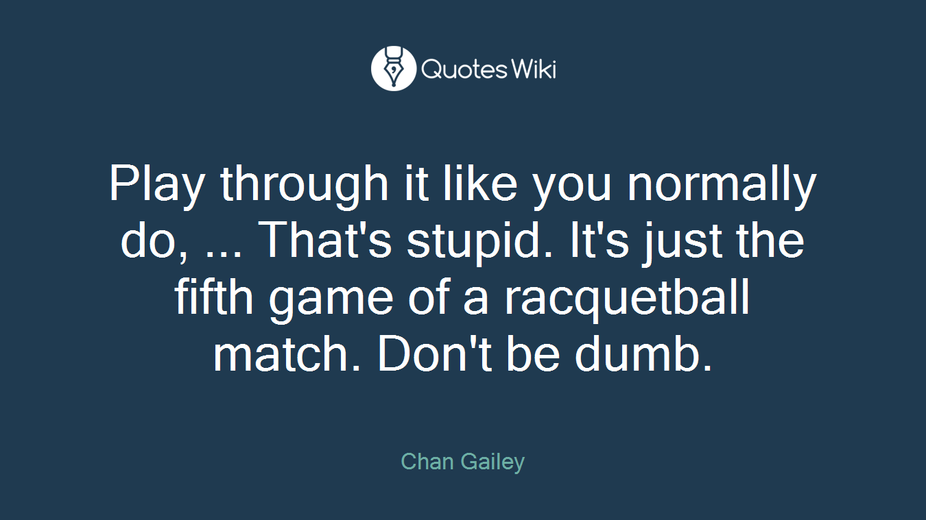 Play through it like you normally do, ... That's stupid. It's just the fifth game of a racquetball match. Don't be dumb.