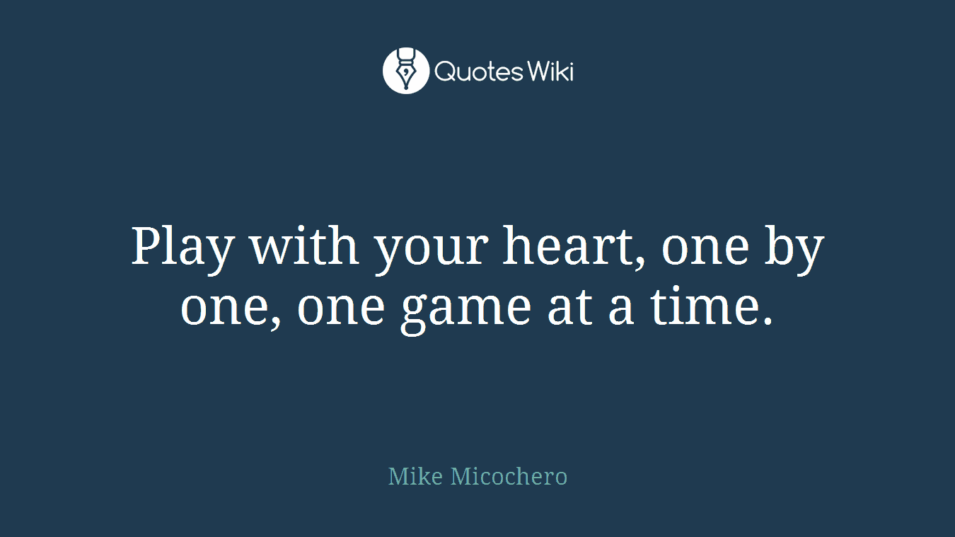 Play with your heart, one by one, one game at a time.