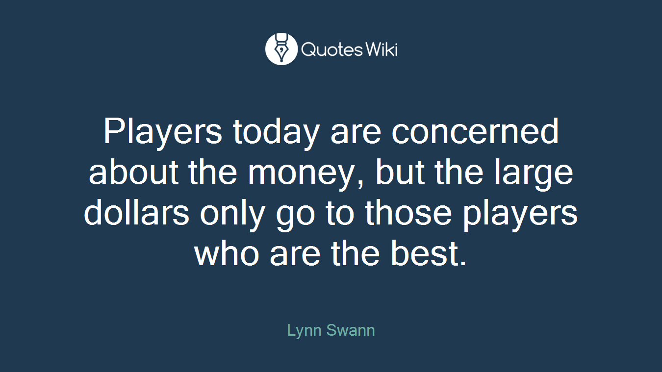 Players today are concerned about the money, but the large dollars only go to those players who are the best.