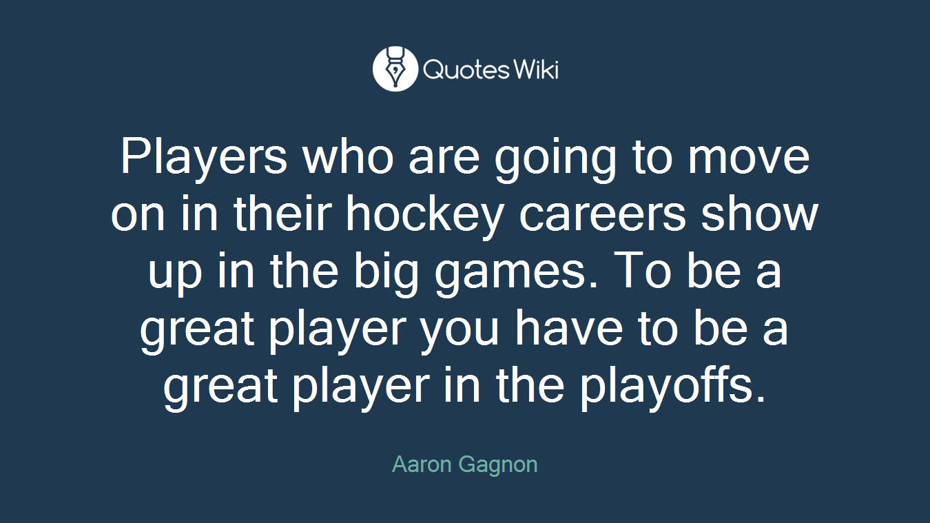 Players who are going to move on in their hockey careers show up in the big games. To be a great player you have to be a great player in the playoffs.