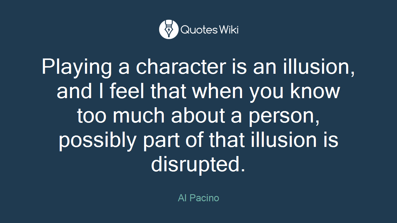 Playing a character is an illusion, and I feel that when you know too much about a person, possibly part of that illusion is disrupted.