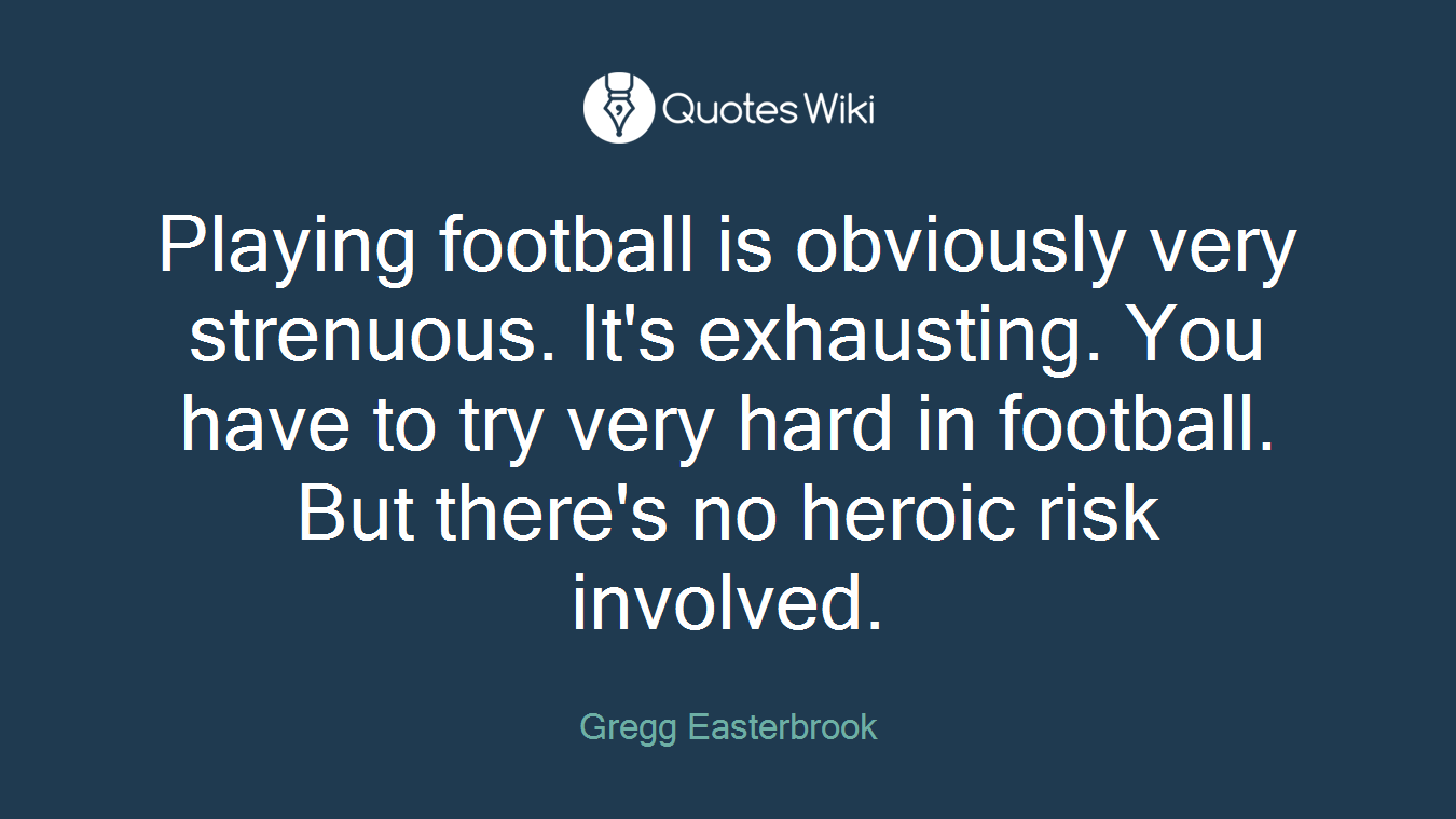 Playing football is obviously very strenuous. It's exhausting. You have to try very hard in football. But there's no heroic risk involved.