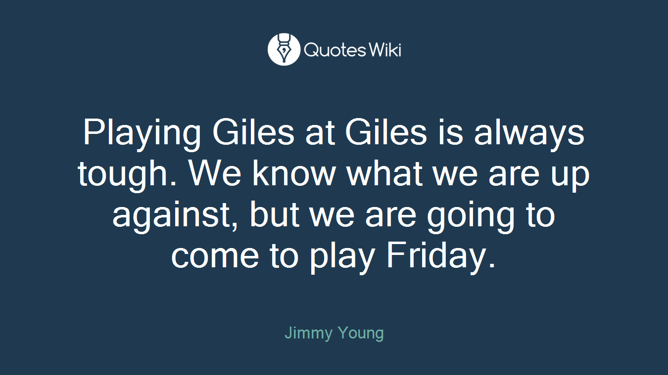 Playing Giles at Giles is always tough. We know what we are up against, but we are going to come to play Friday.