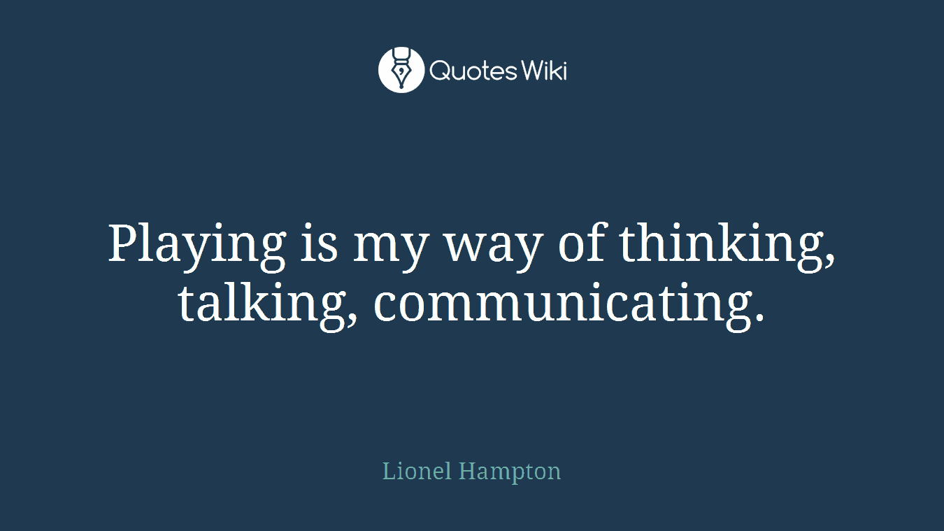 Playing is my way of thinking, talking, communicating.
