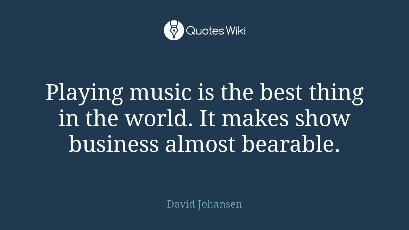 Playing music is the best thing in the world. It makes show business almost bearable.