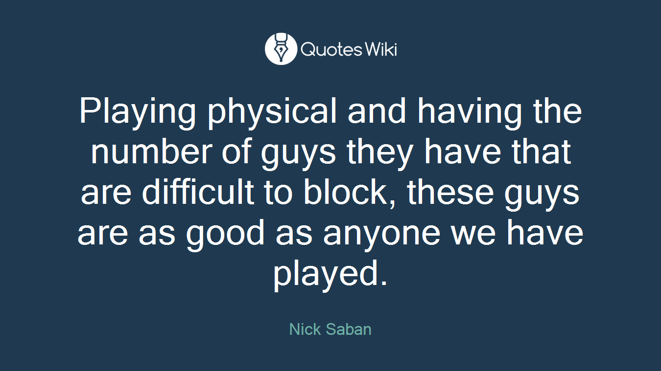 Playing physical and having the number of guys they have that are difficult to block, these guys are as good as anyone we have played.