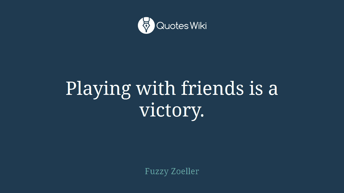 Playing with friends is a victory.
