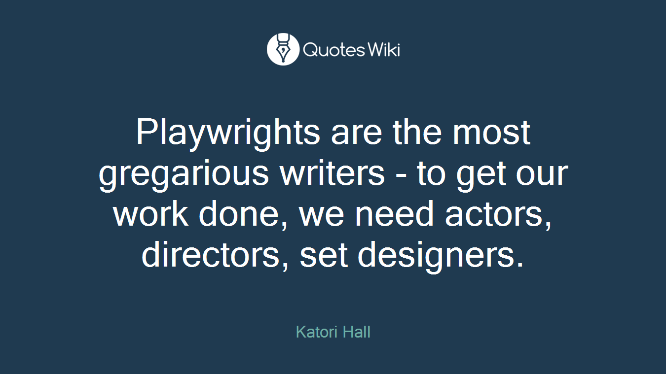 Playwrights are the most gregarious writers - to get our work done, we need actors, directors, set designers.