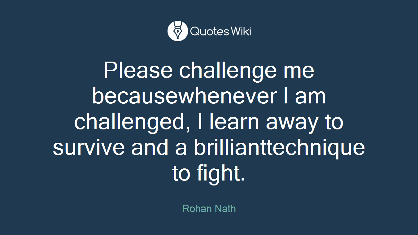 Please challenge me becausewhenever I am challenged, I learn away to survive and a brillianttechnique to fight.