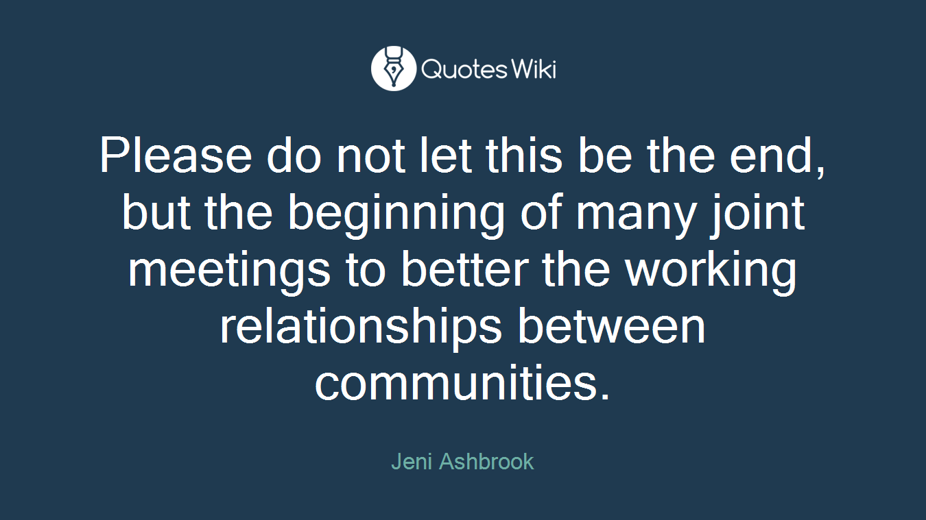Please do not let this be the end, but the beginning of many joint meetings to better the working relationships between communities.