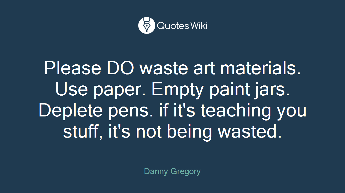 Please DO waste art materials. Use paper. Empty paint jars. Deplete pens. if it's teaching you stuff, it's not being wasted.