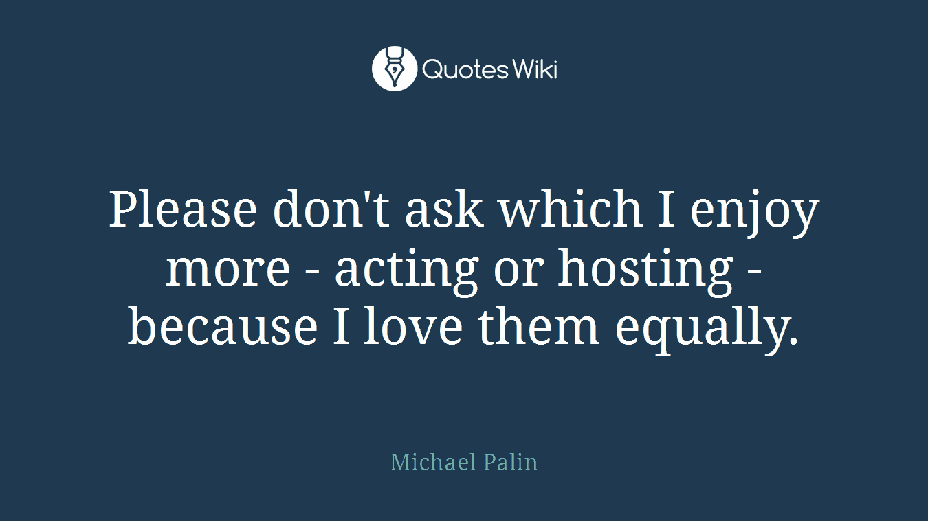 Please don't ask which I enjoy more - acting or hosting - because I love them equally.