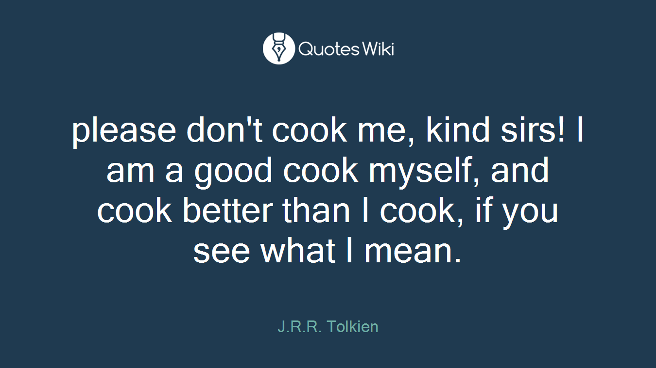 please don't cook me, kind sirs! I am a good cook myself, and cook better than I cook, if you see what I mean.