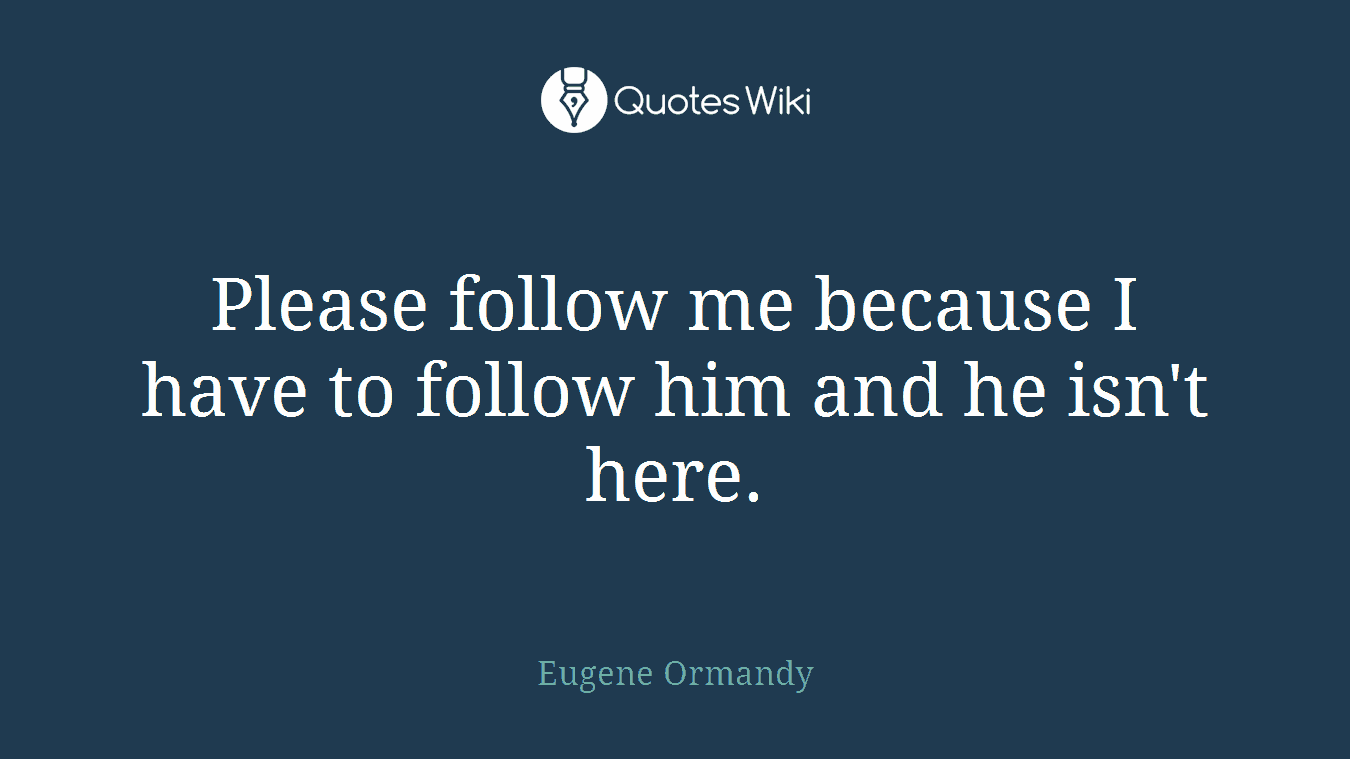 Please follow me because I have to follow him and he isn't here.