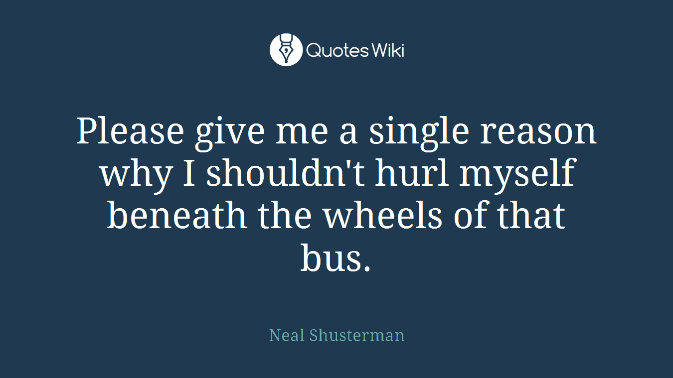 Please give me a single reason why I shouldn't hurl myself beneath the wheels of that bus.