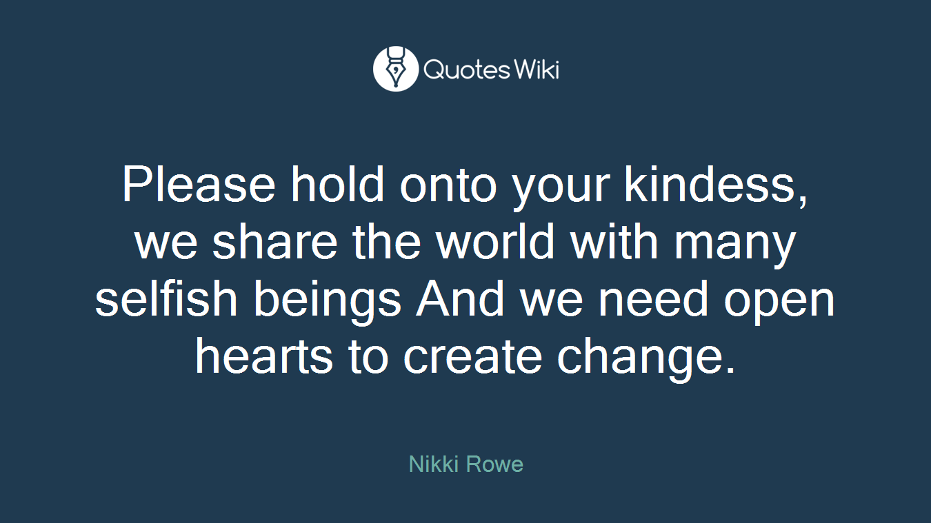 Please hold onto your kindess, we share the world with many selfish beings And we need open hearts to create change.