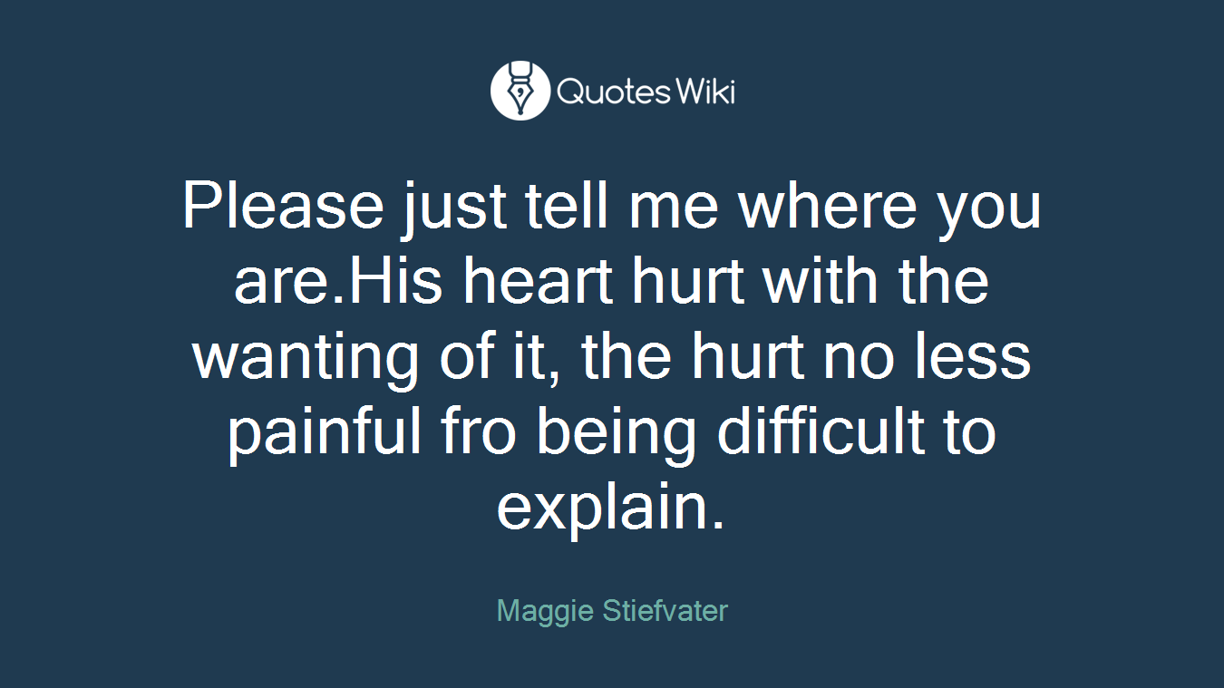 Please just tell me where you are.His heart hurt with the wanting of it, the hurt no less painful fro being difficult to explain.